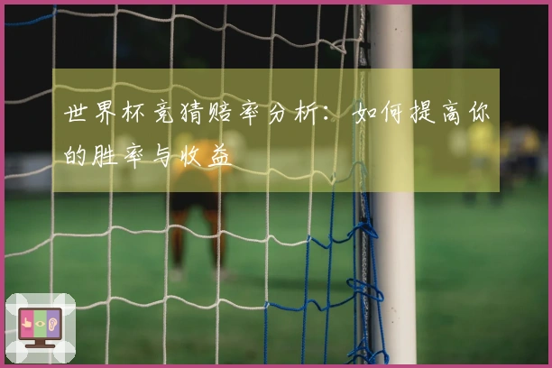 世界杯竞猜赔率分析：如何提高你的胜率与收益
