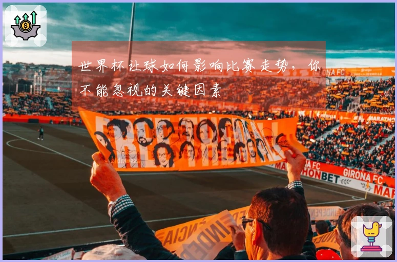 世界杯让球如何影响比赛走势，你不能忽视的关键因素