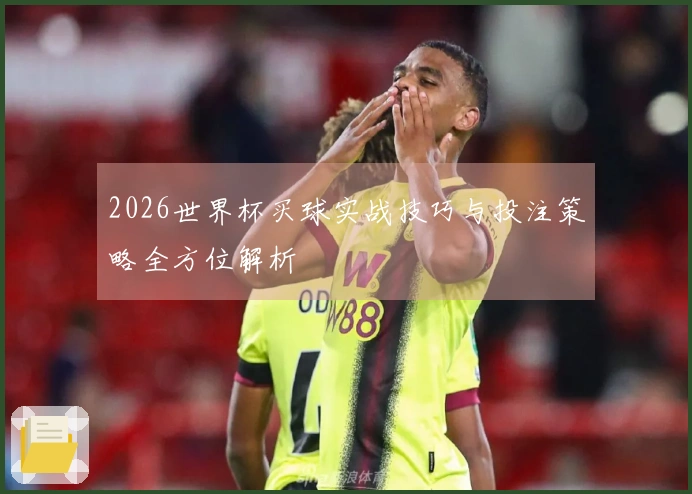 2026世界杯买球实战技巧与投注策略全方位解析