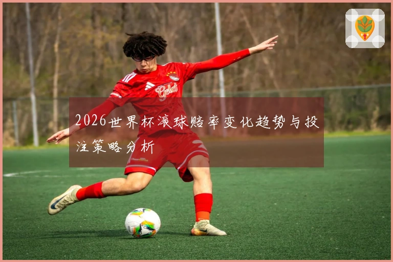 2026世界杯滚球赔率变化趋势与投注策略分析