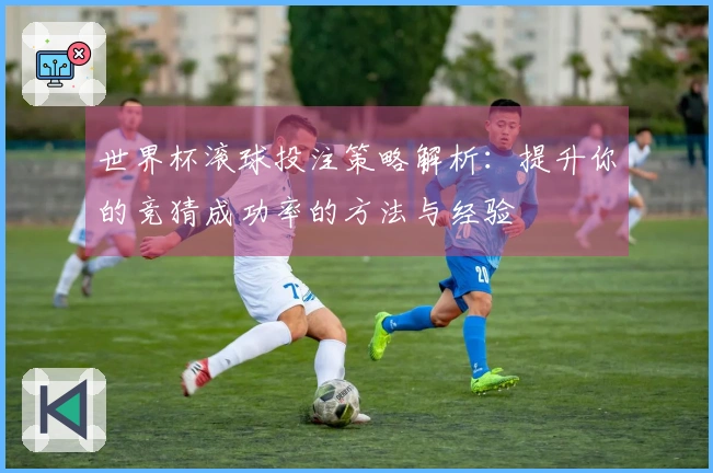 世界杯滚球投注策略解析：提升你的竞猜成功率的方法与经验