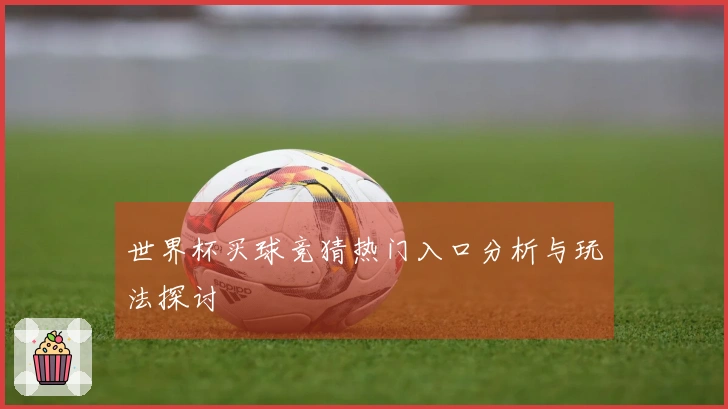 世界杯买球竞猜热门入口分析与玩法探讨