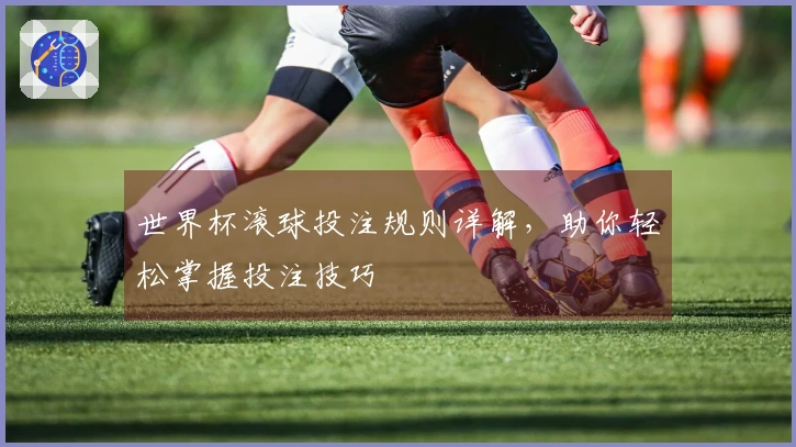 世界杯滚球投注规则详解，助你轻松掌握投注技巧