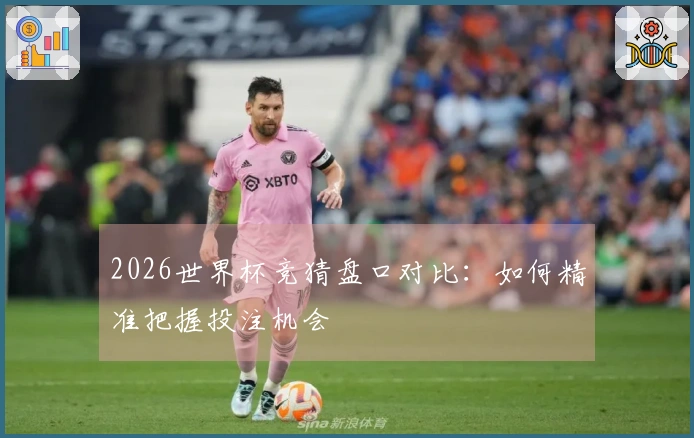 2026世界杯竞猜盘口对比：如何精准把握投注机会