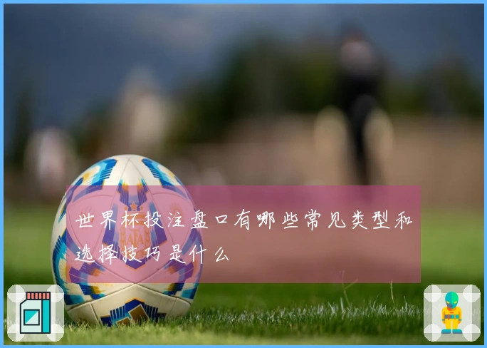 世界杯投注盘口有哪些常见类型和选择技巧是什么