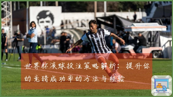 世界杯滚球投注策略解析：提升你的竞猜成功率的方法与经验
