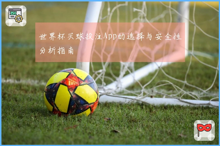 世界杯买球投注App的选择与安全性分析指南
