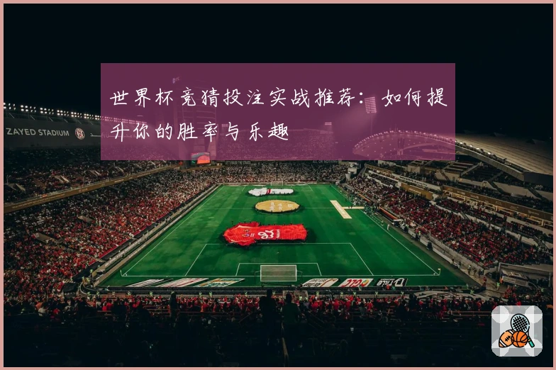 世界杯竞猜投注实战推荐：如何提升你的胜率与乐趣