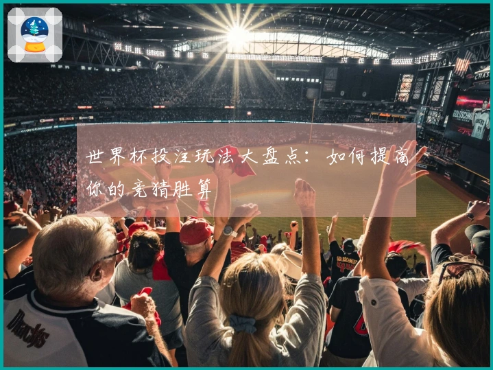 世界杯投注玩法大盘点：如何提高你的竞猜胜算