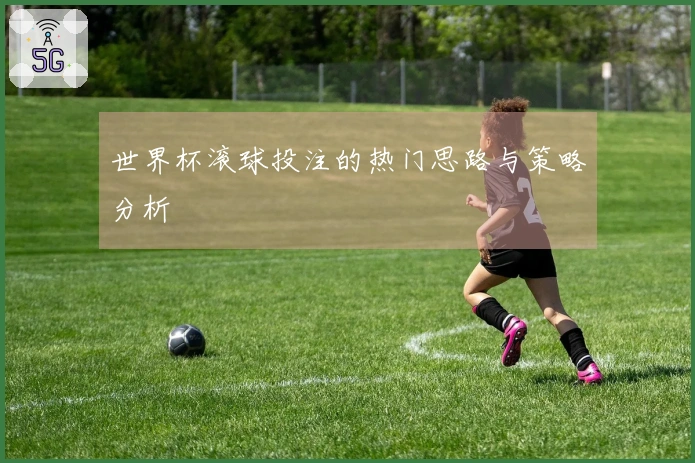 世界杯滚球投注的热门思路与策略分析