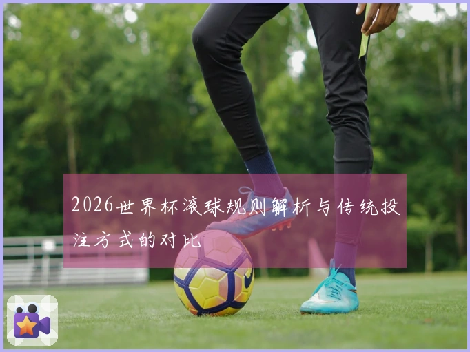 2026世界杯滚球规则解析与传统投注方式的对比