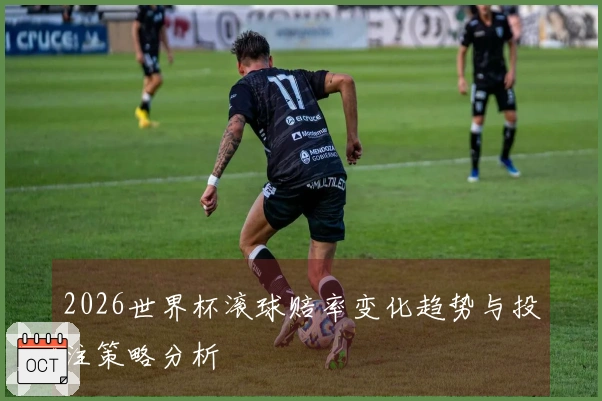 2026世界杯滚球赔率变化趋势与投注策略分析