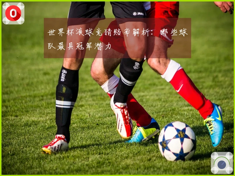 世界杯滚球竞猜赔率解析：哪些球队最具冠军潜力