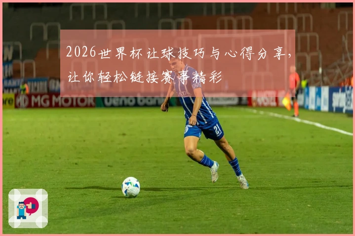 2026世界杯让球技巧与心得分享，让你轻松链接赛事精彩