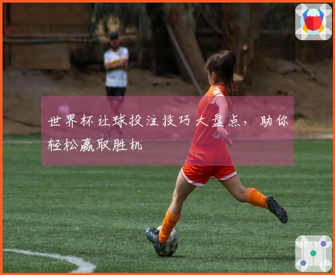 世界杯让球投注技巧大盘点，助你轻松赢取胜机